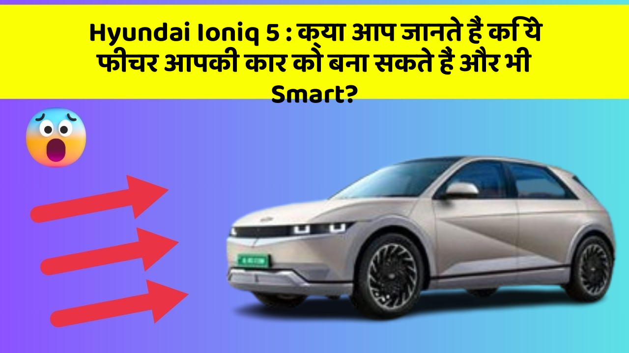 Hyundai Ioniq 5:क्या आप जानते हैं कि ये फीचर आपकी कार को बना सकते हैं और भी Smart?