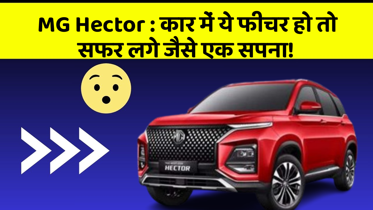 MG Hector:कार में ये फीचर हो तो सफर लगे जैसे एक सपना!