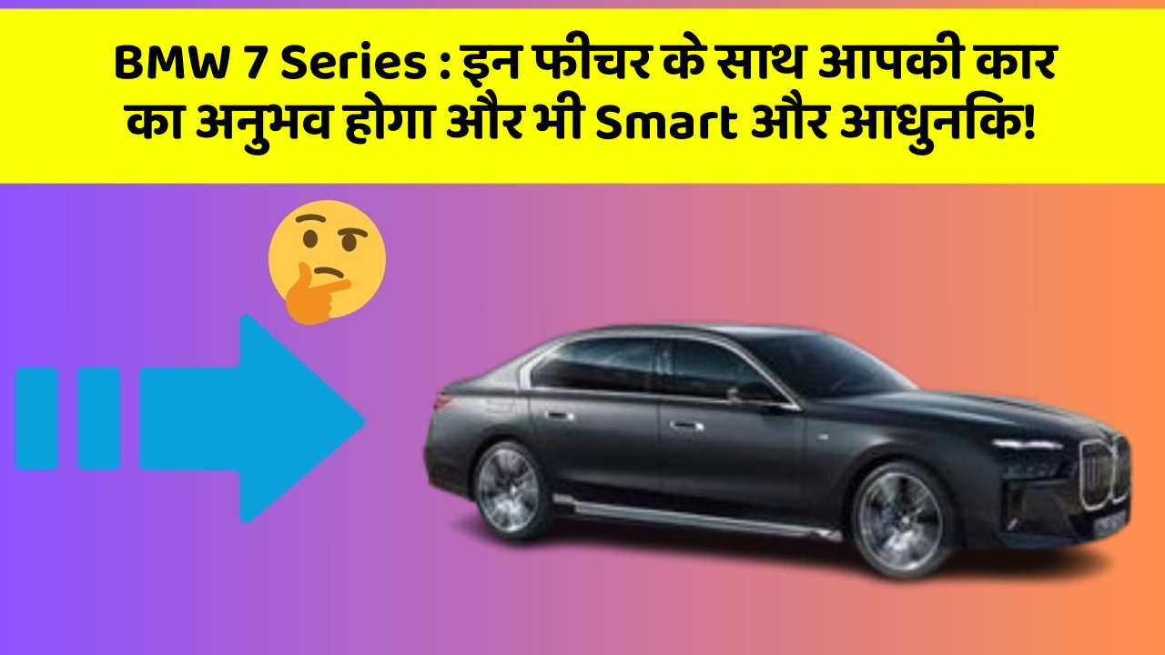 BMW 7 Series: इन फीचर के साथ आपकी कार का अनुभव होगा और भी Smart और आधुनिक!
