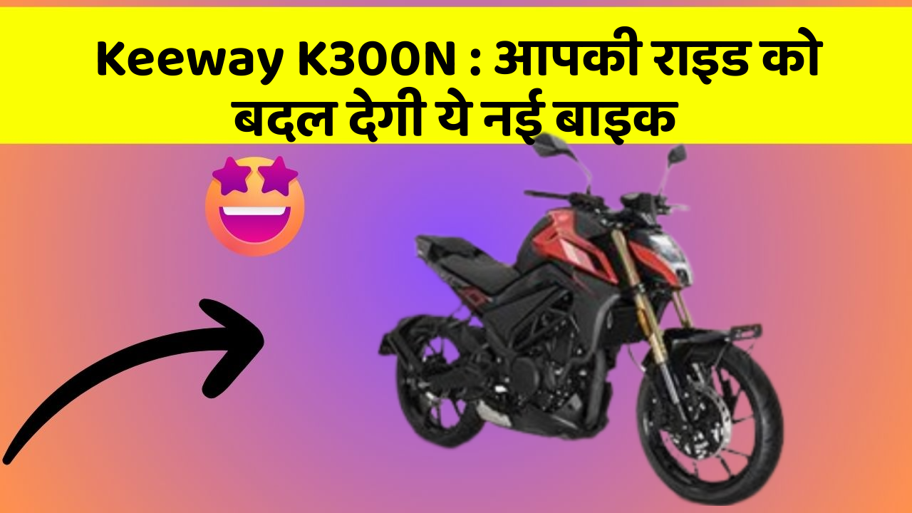 Keeway K300N: आपकी राइड को बदल देगी ये नई बाइक