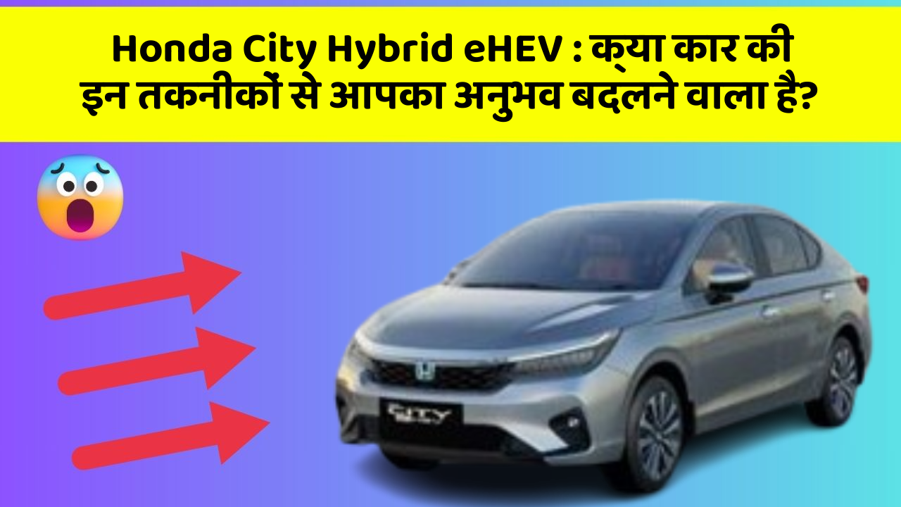 Honda City Hybrid eHEV: क्या कार की इन तकनीकों से आपका अनुभव बदलने वाला है?