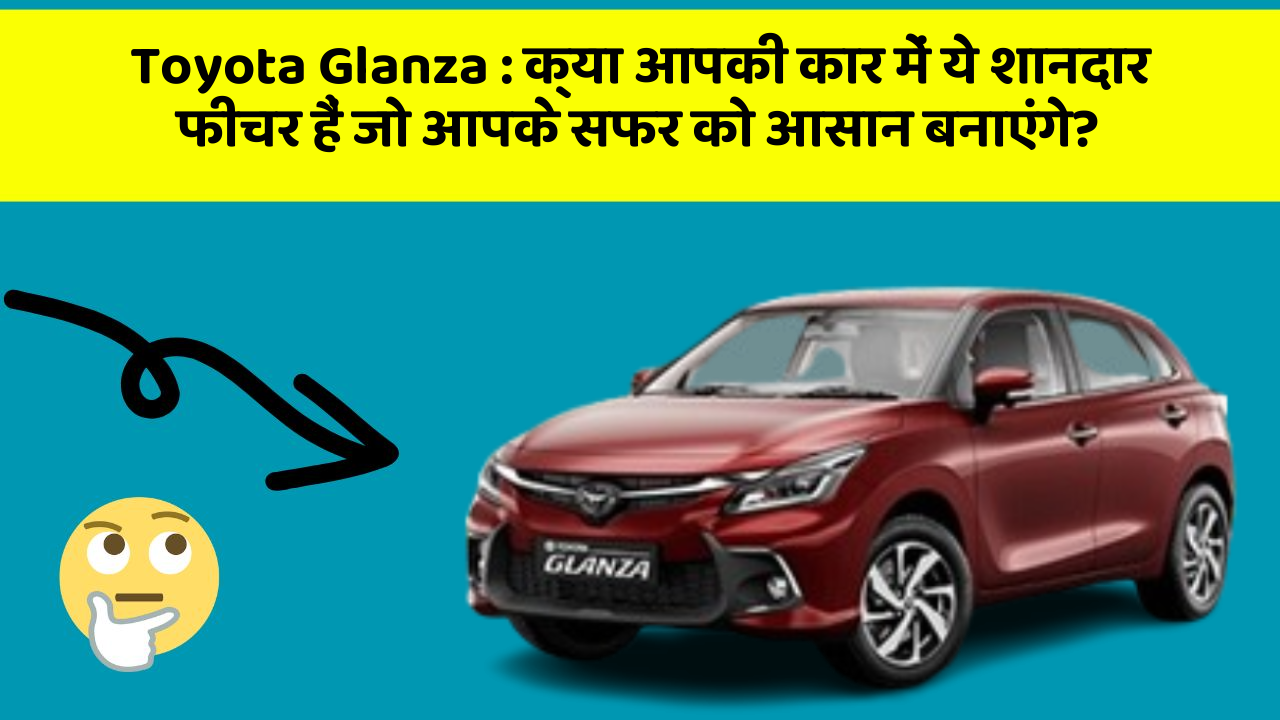 Toyota Glanza: क्या आपकी कार में ये शानदार फीचर हैं जो आपके सफर को आसान बनाएंगे?