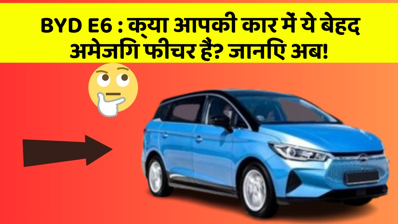 BYD E6:क्या आपकी कार में ये बेहद अमेजिंग फीचर हैं? जानिए अब!