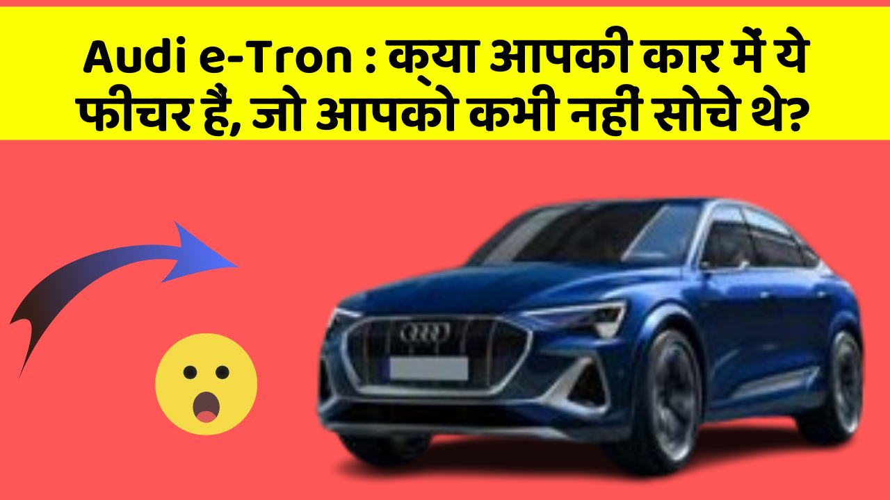 Audi e-Tron: क्या आपकी कार में ये फीचर हैं, जो आपको कभी नहीं सोचे थे?