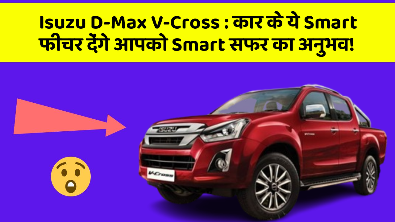 Isuzu D-Max V-Cross:कार के ये Smart फीचर देंगे आपको Smart सफर का अनुभव!