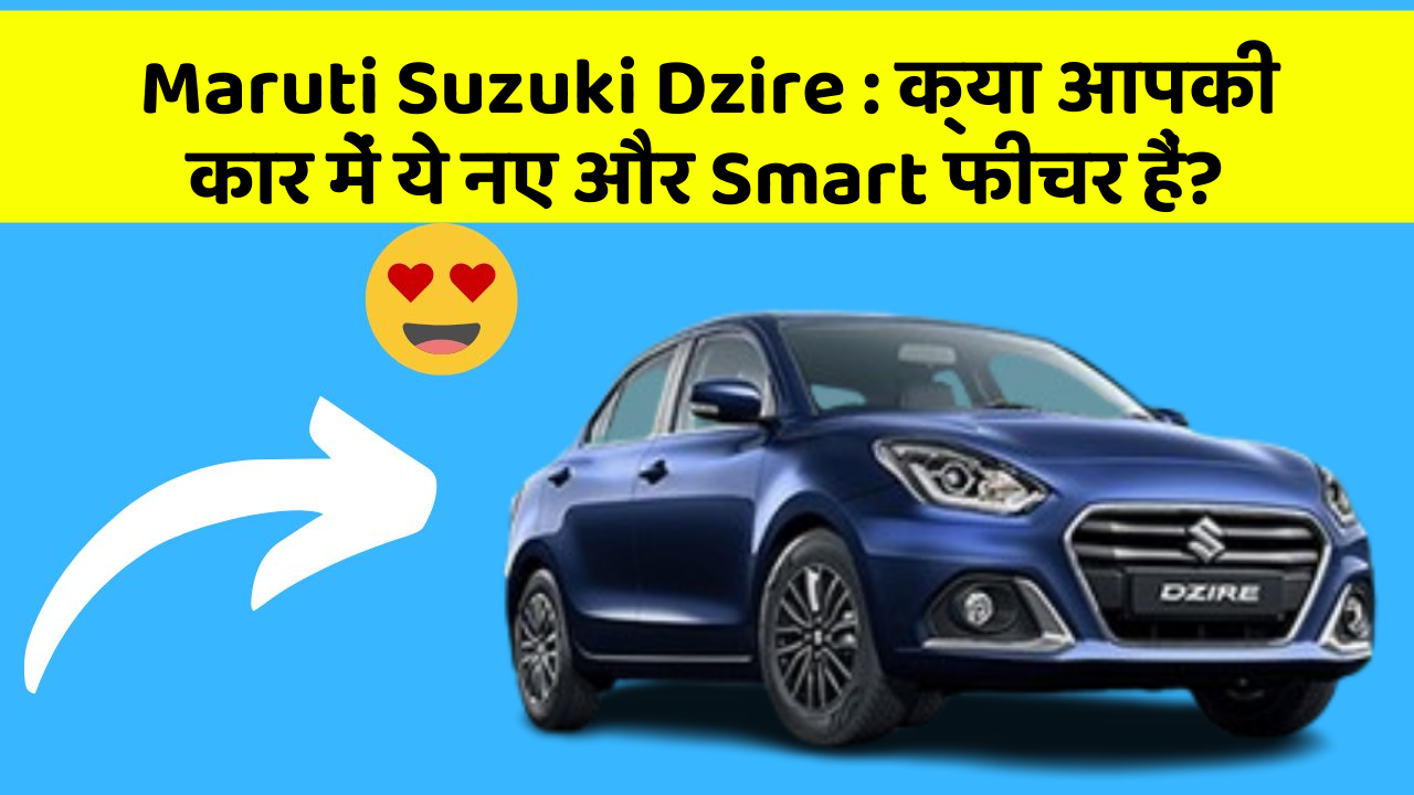 Maruti Suzuki Dzire : क्या आपकी कार में ये नए और Smart फीचर हैं?