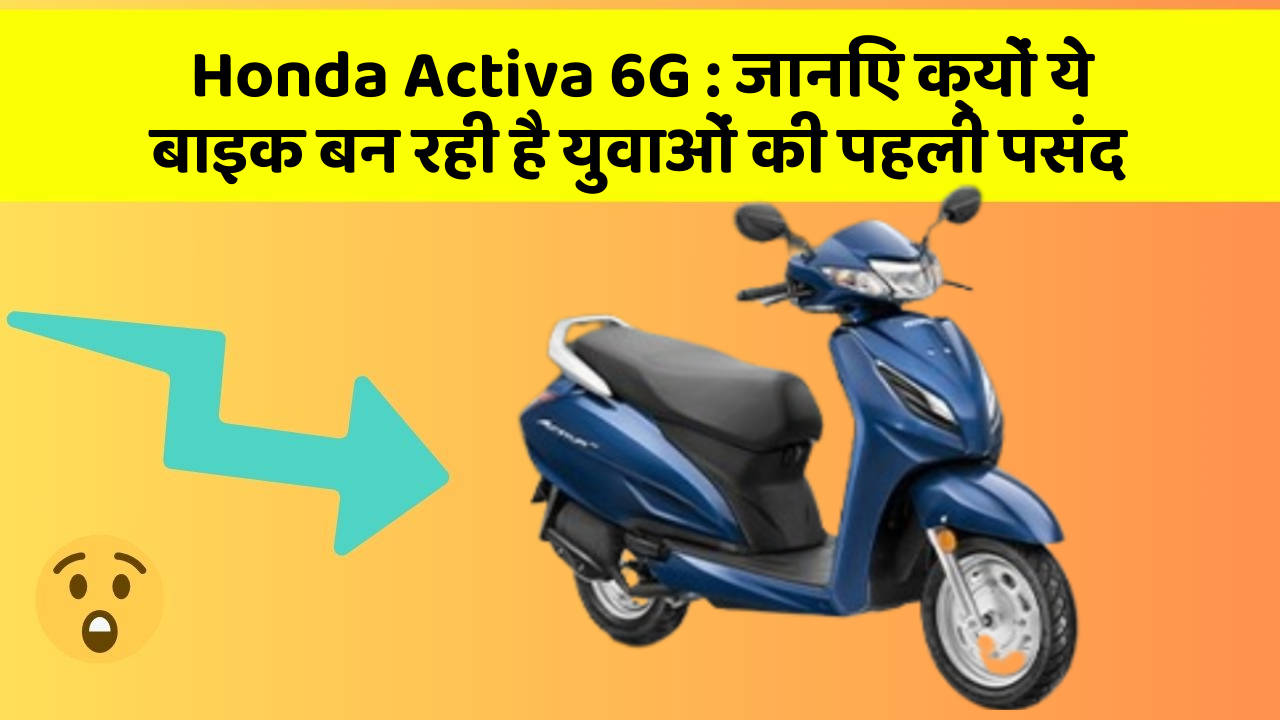 Honda Activa 6G: जानिए क्यों ये बाइक बन रही है युवाओं की पहली पसंद