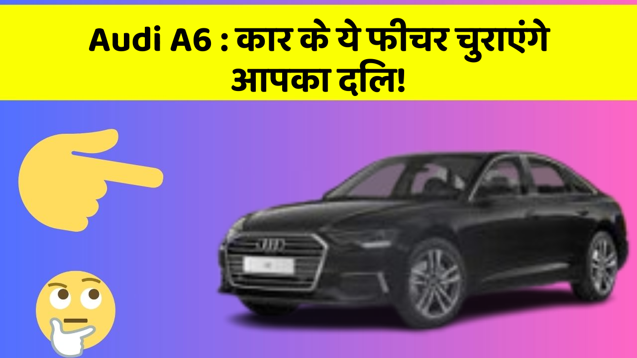 Audi A6:कार के ये फीचर चुराएंगे आपका दिल!