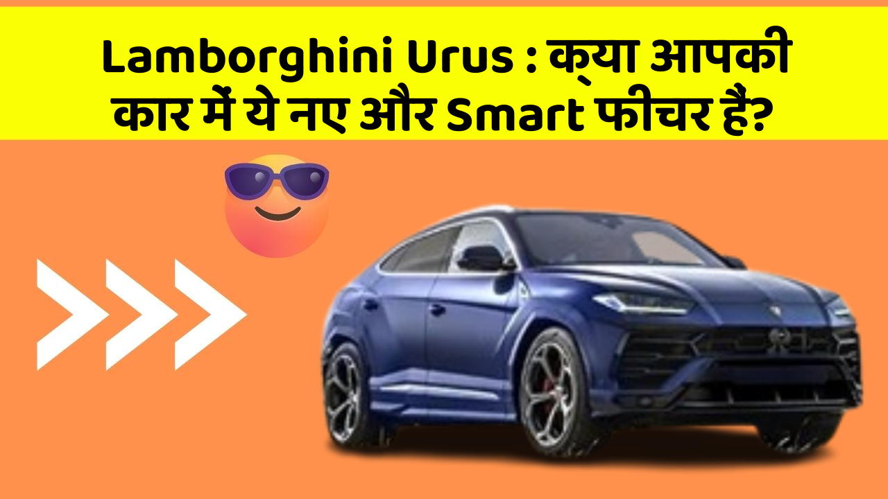 Lamborghini Urus: क्या आपकी कार में ये नए और Smart फीचर हैं?