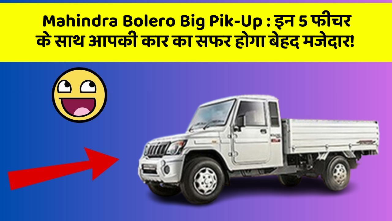 Mahindra Bolero Big Pik-Up: इन 5 फीचर के साथ आपकी कार का सफर होगा बेहद मजेदार!