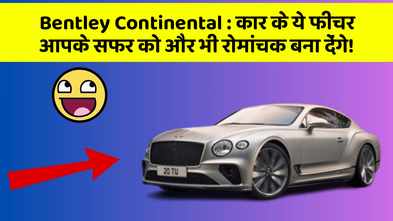 Bentley Continental:कार के ये फीचर आपके सफर को और भी रोमांचक बना देंगे!
