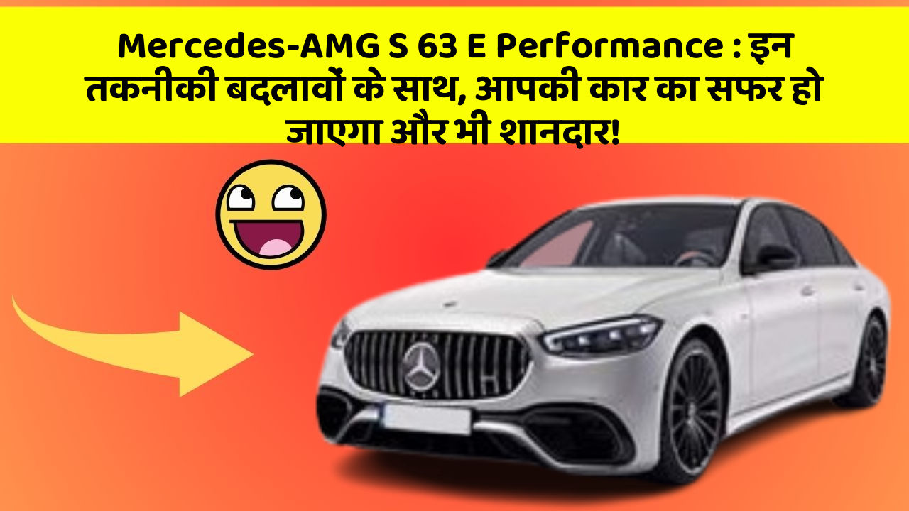 Mercedes-AMG S 63 E Performance: इन तकनीकी बदलावों के साथ, आपकी कार का सफर हो जाएगा और भी शानदार!