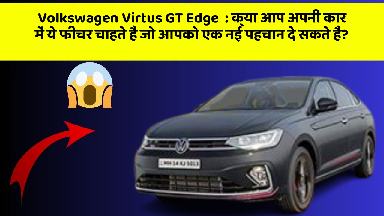 Volkswagen Virtus GT Edge: क्या आप अपनी कार में ये फीचर चाहते हैं जो आपको एक नई पहचान दे सकते हैं?