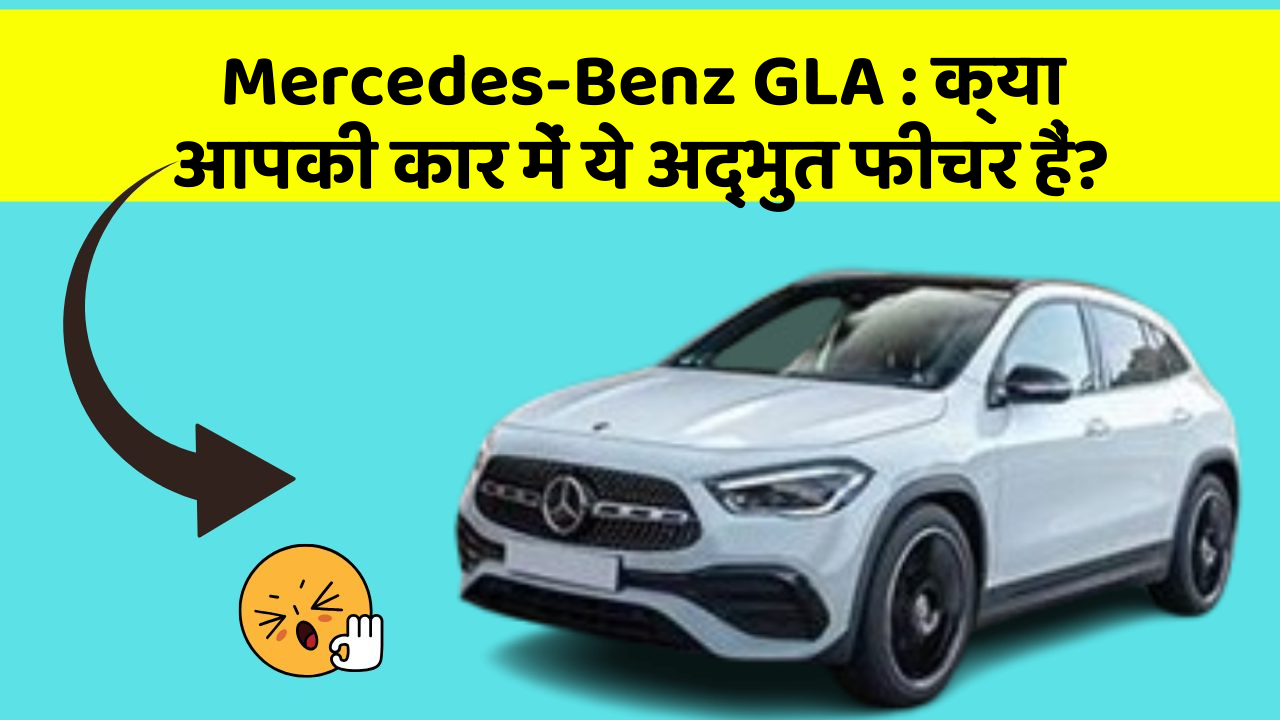 Mercedes-Benz GLA: क्या आपकी कार में ये अद्भुत फीचर हैं?