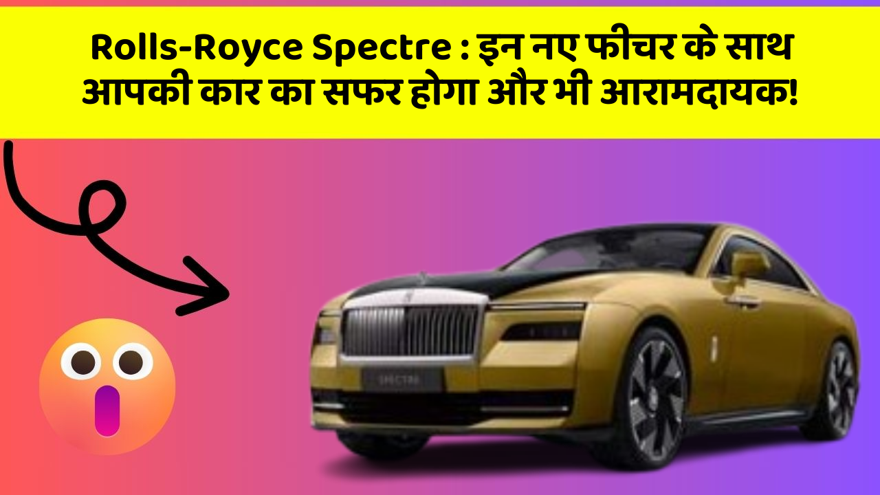 Rolls-Royce Spectre:इन नए फीचर के साथ आपकी कार का सफर होगा और भी आरामदायक!