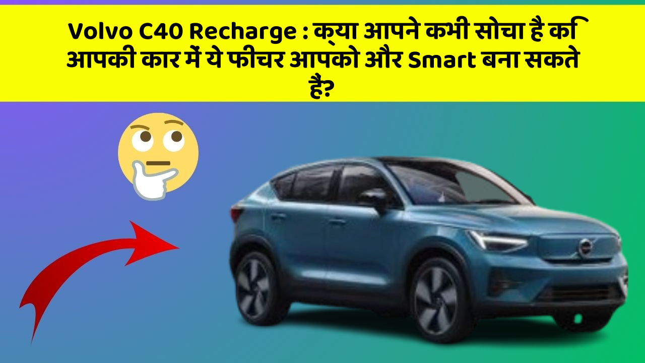 Volvo C40 Recharge: क्या आपने कभी सोचा है कि आपकी कार में ये फीचर आपको और Smart बना सकते हैं?