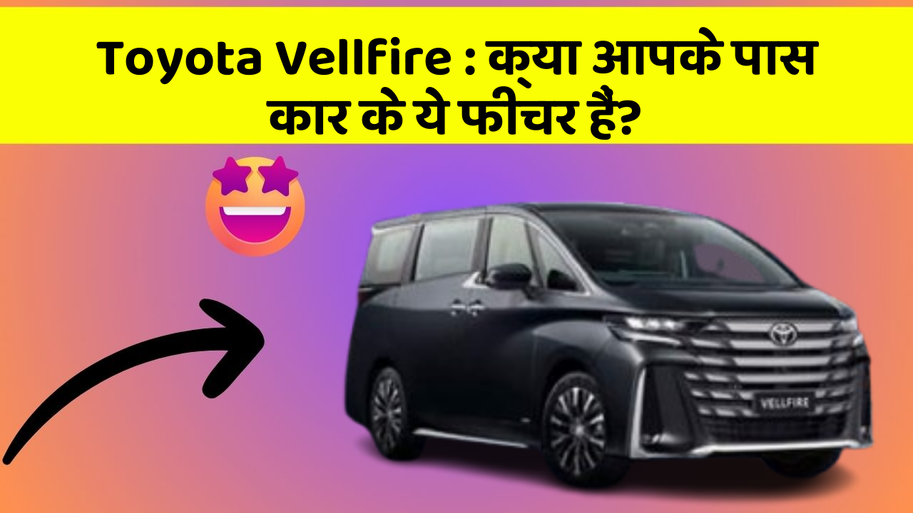 Toyota Vellfire: क्या आपके पास कार के ये फीचर हैं?