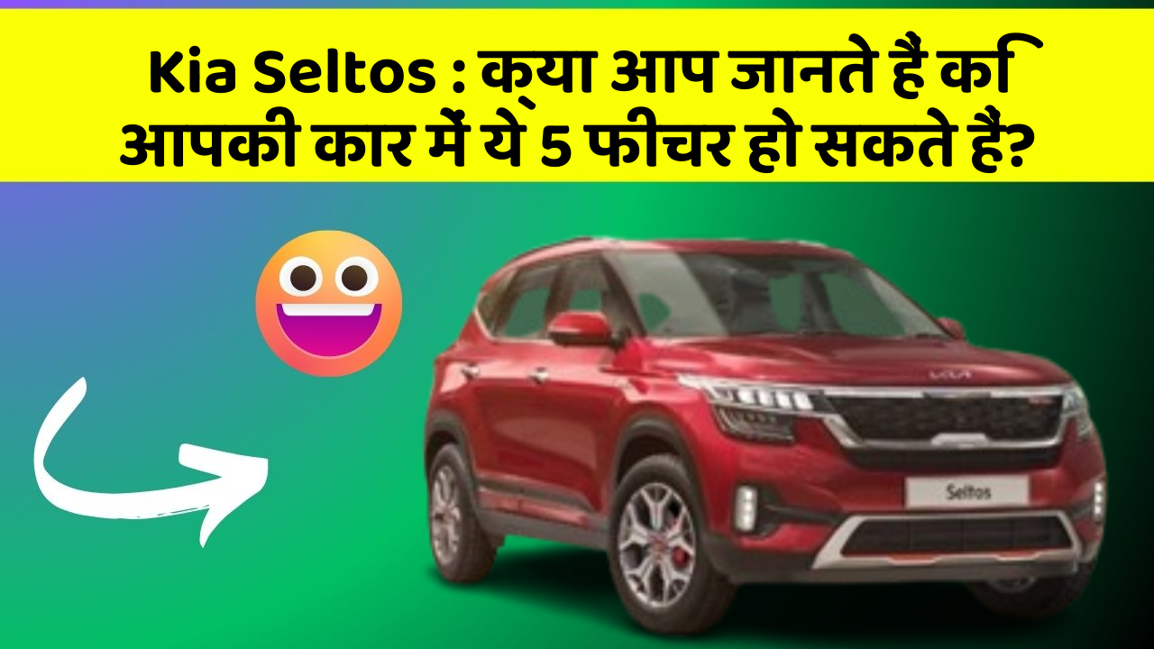 Kia Seltos: क्या आप जानते हैं कि आपकी कार में ये 5 फीचर हो सकते हैं?